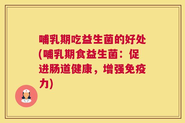 哺乳期吃益生菌的好处(哺乳期食益生菌：促进肠道健康，增强免疫力)