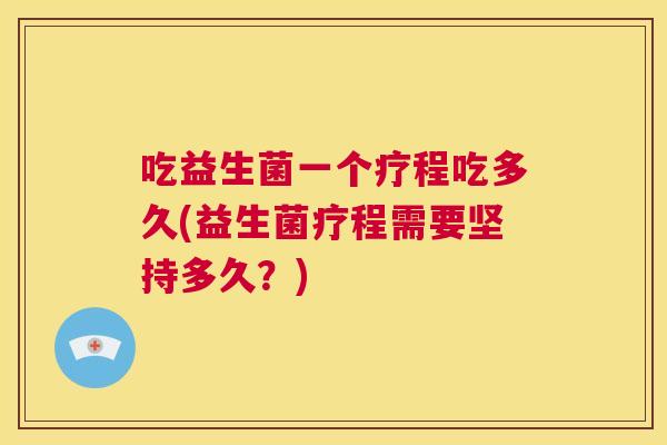 吃益生菌一个疗程吃多久(益生菌疗程需要坚持多久？)