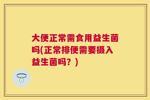大便正常需食用益生菌吗(正常排便需要摄入益生菌吗？)