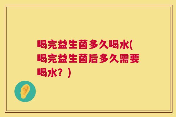 喝完益生菌多久喝水(喝完益生菌后多久需要喝水？)