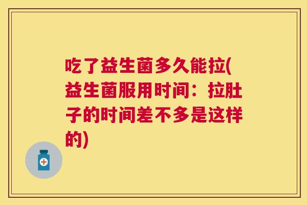 吃了益生菌多久能拉(益生菌服用时间：拉肚子的时间差不多是这样的)