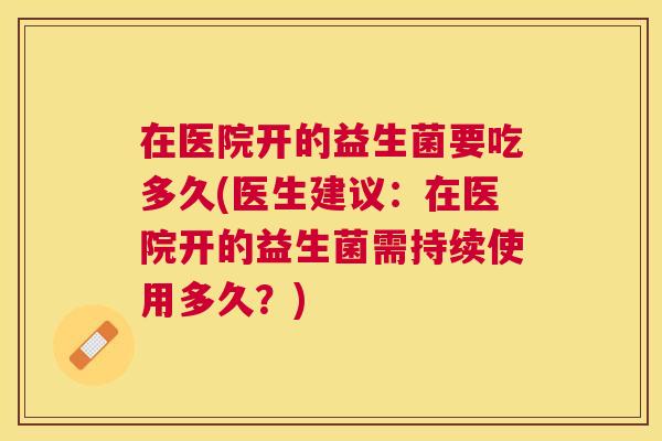 在医院开的益生菌要吃多久(医生建议：在医院开的益生菌需持续使用多久？)