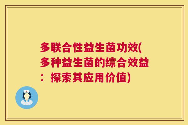 多联合性益生菌功效(多种益生菌的综合效益：探索其应用价值)