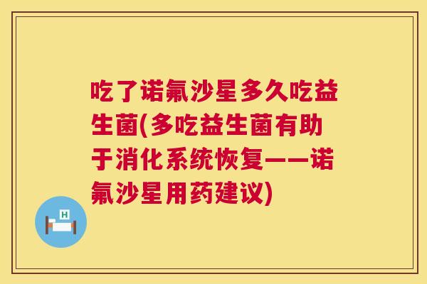 吃了诺氟沙星多久吃益生菌(多吃益生菌有助于消化系统恢复——诺氟沙星用药建议)