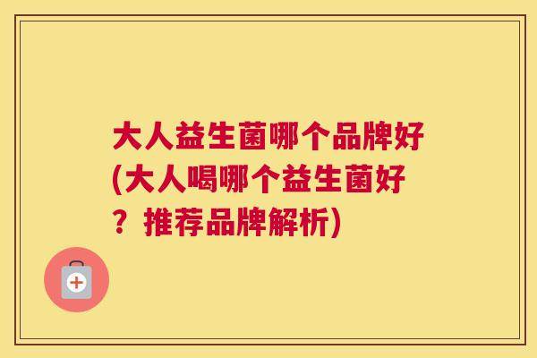 大人益生菌哪个品牌好(大人喝哪个益生菌好？推荐品牌解析)