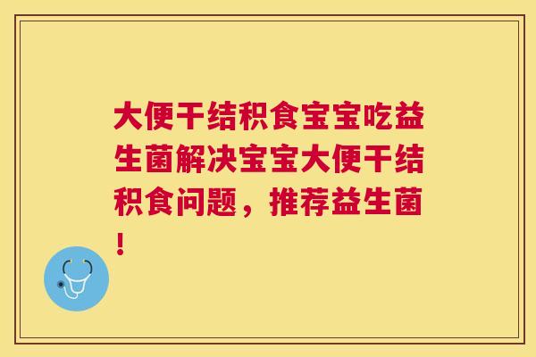 大便干结积食宝宝吃益生菌解决宝宝大便干结积食问题，推荐益生菌！