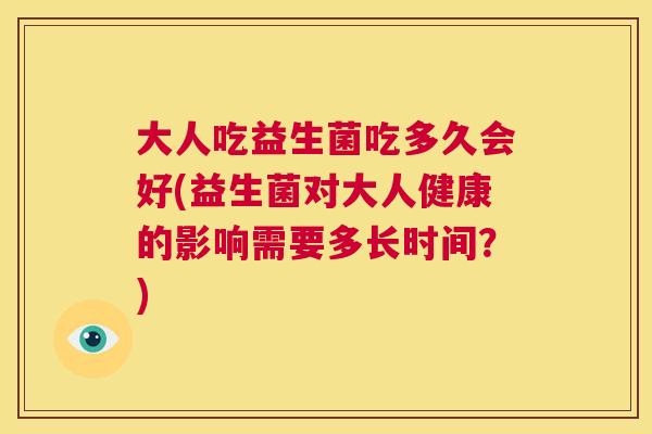 大人吃益生菌吃多久会好(益生菌对大人健康的影响需要多长时间？)