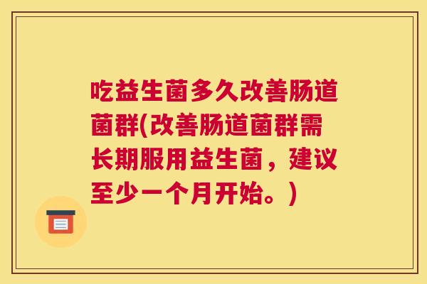 吃益生菌多久改善肠道菌群(改善肠道菌群需长期服用益生菌，建议至少一个月开始。)