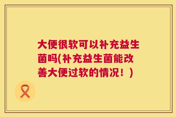 大便很软可以补充益生菌吗(补充益生菌能改善大便过软的情况！)
