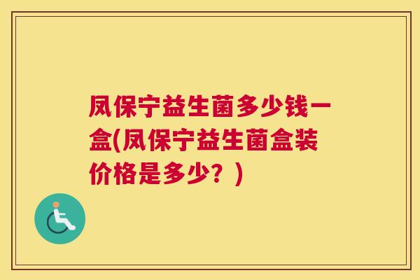 凤保宁益生菌多少钱一盒(凤保宁益生菌盒装价格是多少？)