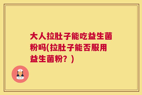 大人拉肚子能吃益生菌粉吗(拉肚子能否服用益生菌粉？)