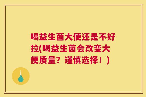 喝益生菌大便还是不好拉(喝益生菌会改变大便质量？谨慎选择！)