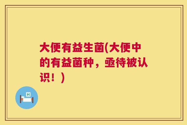 大便有益生菌(大便中的有益菌种，亟待被认识！)