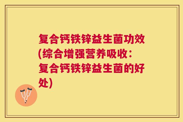 复合钙铁锌益生菌功效(综合增强营养吸收：复合钙铁锌益生菌的好处)