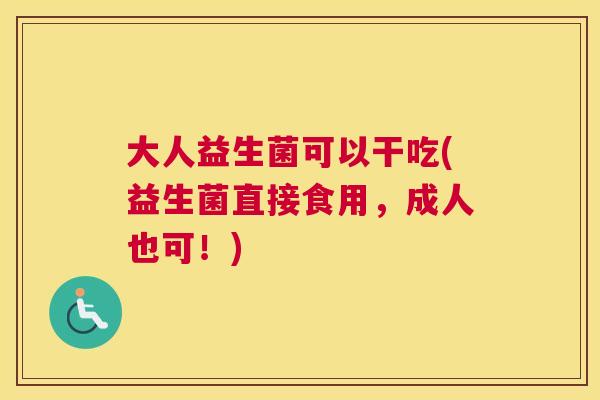 大人益生菌可以干吃(益生菌直接食用，成人也可！)
