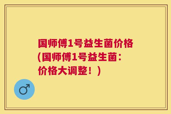 国师傅1号益生菌价格(国师傅1号益生菌：价格大调整！)