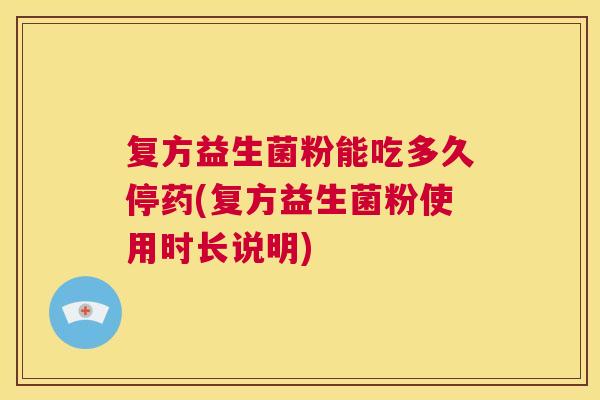 复方益生菌粉能吃多久停药(复方益生菌粉使用时长说明)