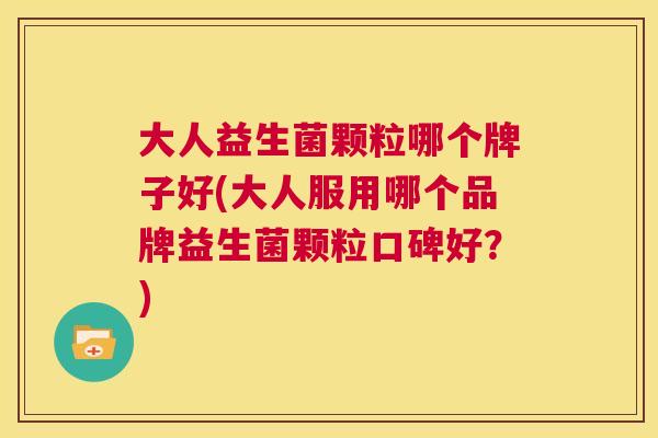 大人益生菌颗粒哪个牌子好(大人服用哪个品牌益生菌颗粒口碑好？)