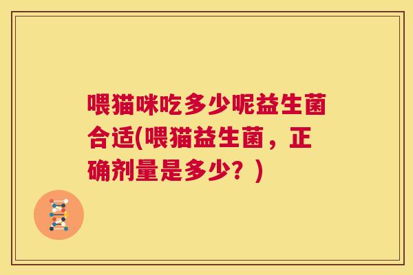 喂猫咪吃多少呢益生菌合适(喂猫益生菌，正确剂量是多少？)