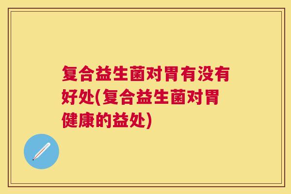 复合益生菌对胃有没有好处(复合益生菌对胃健康的益处)