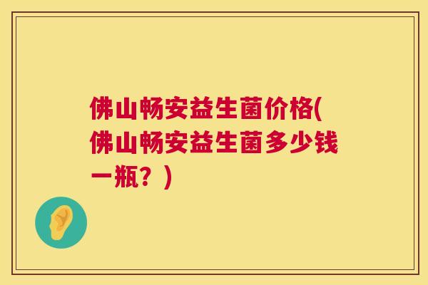 佛山畅安益生菌价格(佛山畅安益生菌多少钱一瓶？)