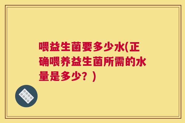 喂益生菌要多少水(正确喂养益生菌所需的水量是多少？)