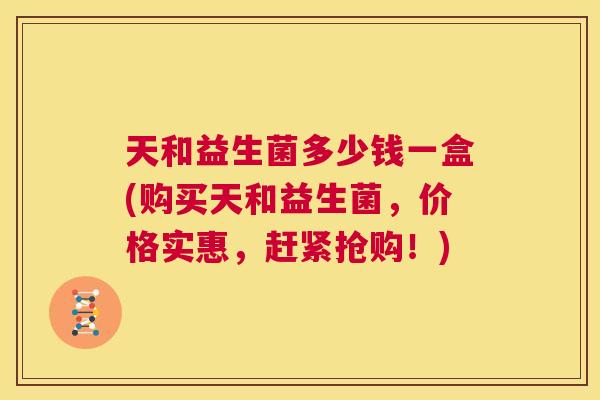 天和益生菌多少钱一盒(购买天和益生菌，价格实惠，赶紧抢购！)