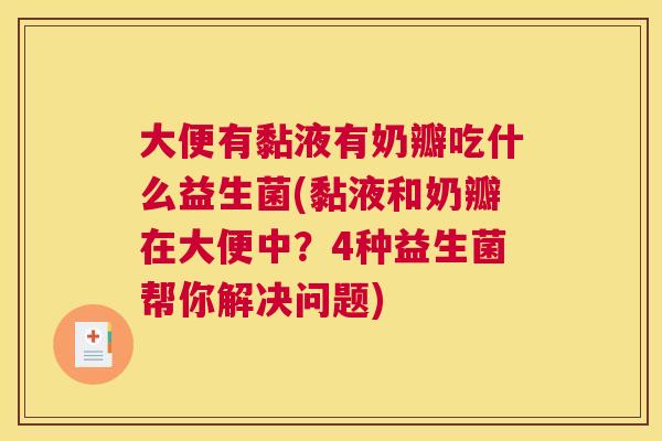 大便有黏液有奶瓣吃什么益生菌(黏液和奶瓣在大便中？4种益生菌帮你解决问题)