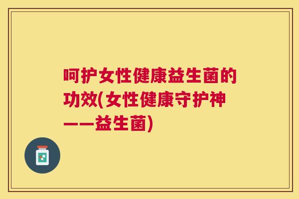 呵护女性健康益生菌的功效(女性健康守护神——益生菌)
