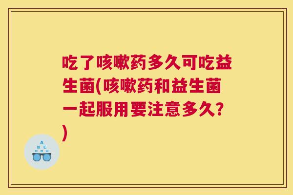 吃了咳嗽药多久可吃益生菌(咳嗽药和益生菌一起服用要注意多久？)