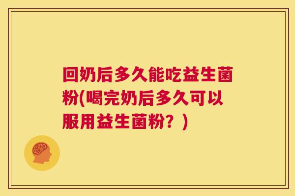 回奶后多久能吃益生菌粉(喝完奶后多久可以服用益生菌粉？)