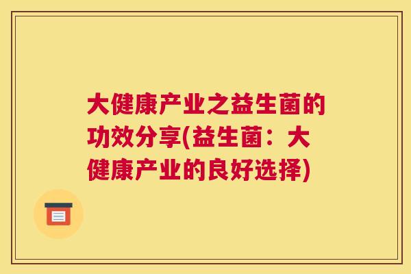 大健康产业之益生菌的功效分享(益生菌：大健康产业的良好选择)