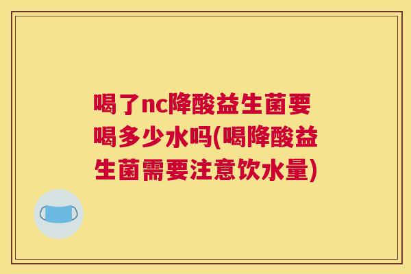 喝了nc降酸益生菌要喝多少水吗(喝降酸益生菌需要注意饮水量)