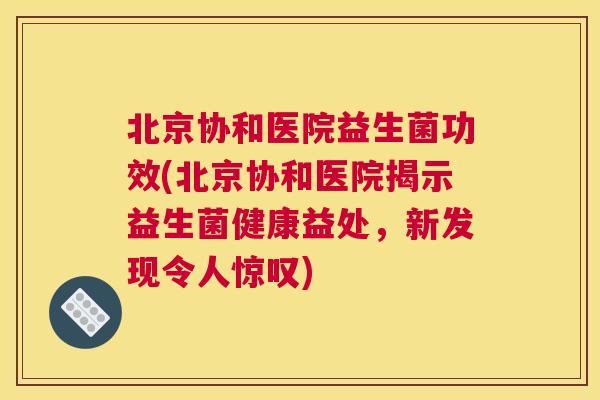 北京协和医院益生菌功效(北京协和医院揭示益生菌健康益处，新发现令人惊叹)
