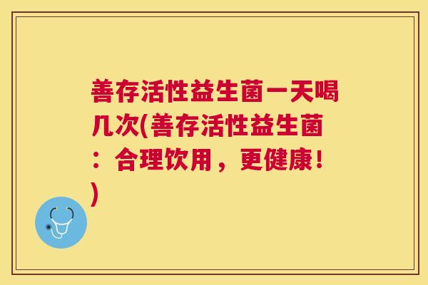 善存活性益生菌一天喝几次(善存活性益生菌：合理饮用，更健康！)