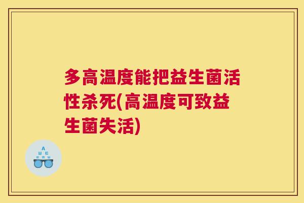 多高温度能把益生菌活性杀死(高温度可致益生菌失活)