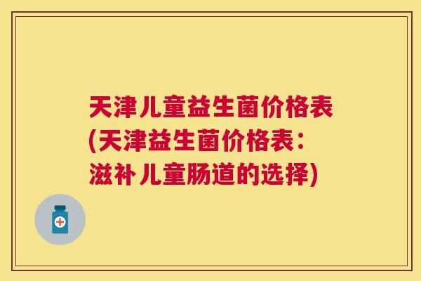 天津儿童益生菌价格表(天津益生菌价格表：滋补儿童肠道的选择)