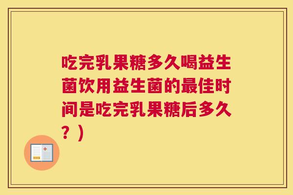 吃完乳果糖多久喝益生菌饮用益生菌的最佳时间是吃完乳果糖后多久？)