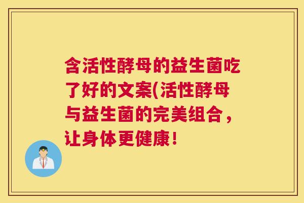 含活性酵母的益生菌吃了好的文案(活性酵母与益生菌的完美组合，让身体更健康！