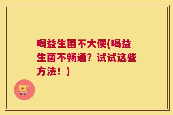 喝益生菌不大便(喝益生菌不畅通？试试这些方法！)