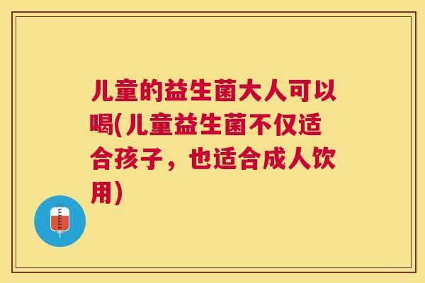 儿童的益生菌大人可以喝(儿童益生菌不仅适合孩子，也适合成人饮用)