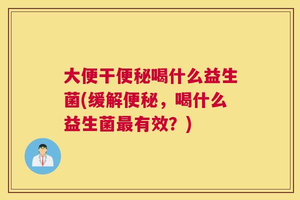大便干便秘喝什么益生菌(缓解便秘，喝什么益生菌最有效？)
