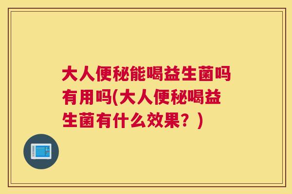 大人便秘能喝益生菌吗有用吗(大人便秘喝益生菌有什么效果？)