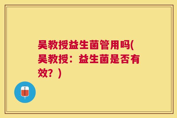 吴教授益生菌管用吗(吴教授：益生菌是否有效？)
