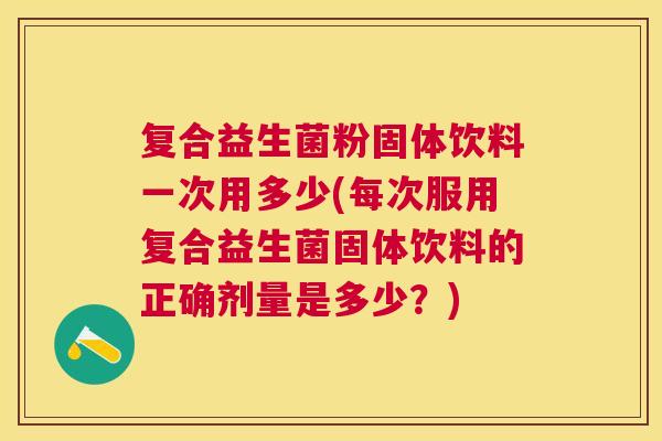 复合益生菌粉固体饮料一次用多少(每次服用复合益生菌固体饮料的正确剂量是多少？)