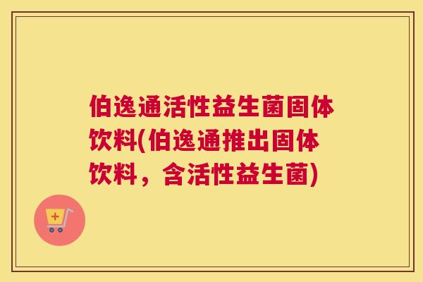 伯逸通活性益生菌固体饮料(伯逸通推出固体饮料，含活性益生菌)