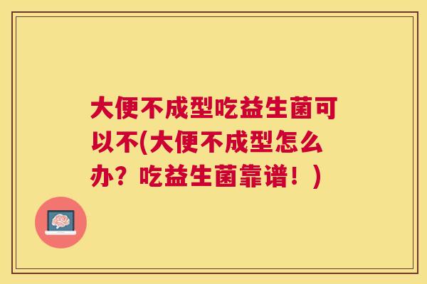 大便不成型吃益生菌可以不(大便不成型怎么办？吃益生菌靠谱！)