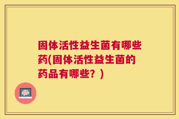 固体活性益生菌有哪些药(固体活性益生菌的药品有哪些？)