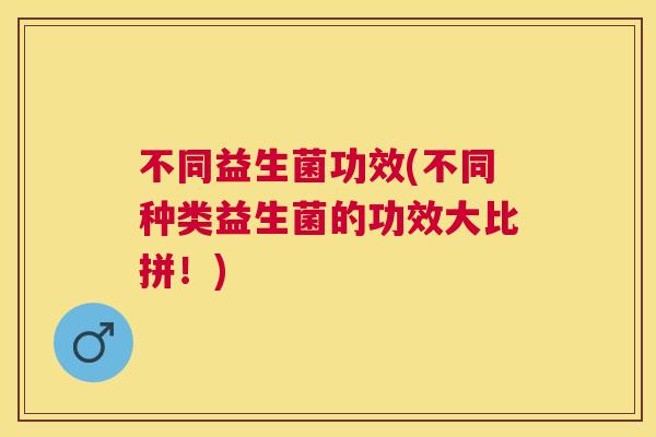 不同益生菌功效(不同种类益生菌的功效大比拼！)