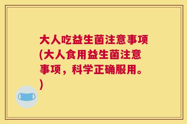 大人吃益生菌注意事项(大人食用益生菌注意事项，科学正确服用。)